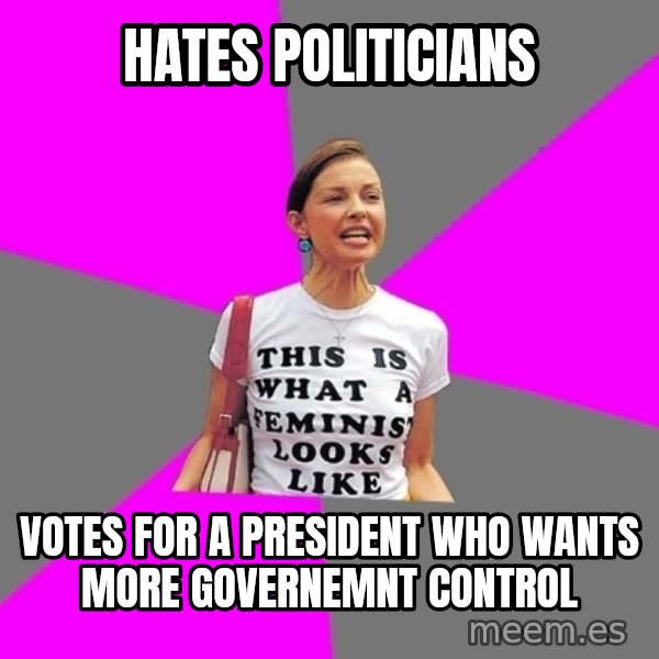 Feminist Cunt meme: hates politicians / votes for a president who wants more governemnt control