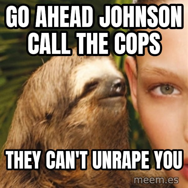 The Rape Sloth meme: Go ahead Johnson call the cops / They can't unraPe you