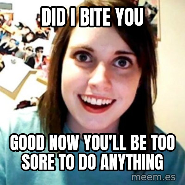 Overly Obsessed Girlfriend meme: did i bite you / good now you'll be too sore to do anything