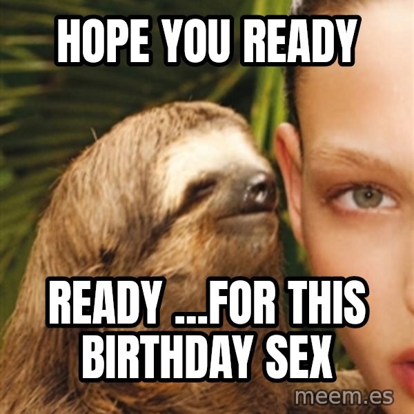The Rape Sloth meme: HOPE YOU READY / READY ...FOR THIS BIRTHDAY SEX