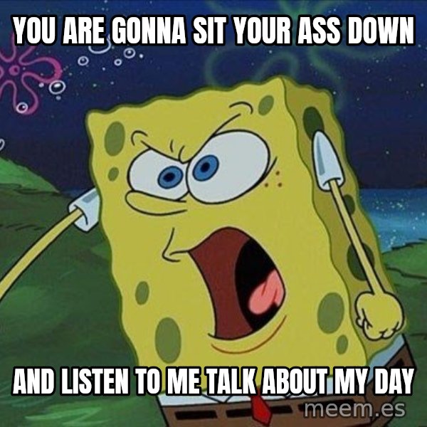 Spongebob Rage meme: you are gonna sit your ass down / and listen to me talk about my day