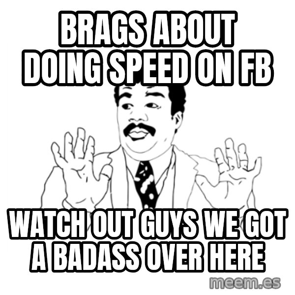 we got a badass over here meme: brags about doing speed on fb / watch out guys we got a badass over here