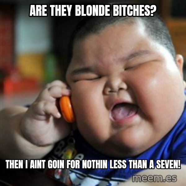 fat chinese kid meme: are they blonde bitches? / then i aint goin for nothin less than a seven!