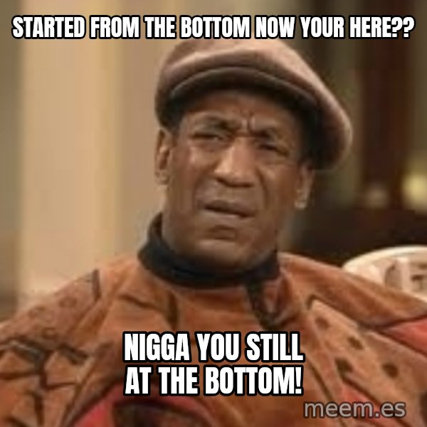 Confused Bill Cosby  meme: Started from the bottom now your here?? / Nigga you still At the bottom!