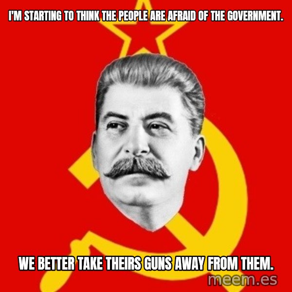 Stalin Says meme: I'm starting to think the people are afraid of the government. / We better take theirs guns away from them.