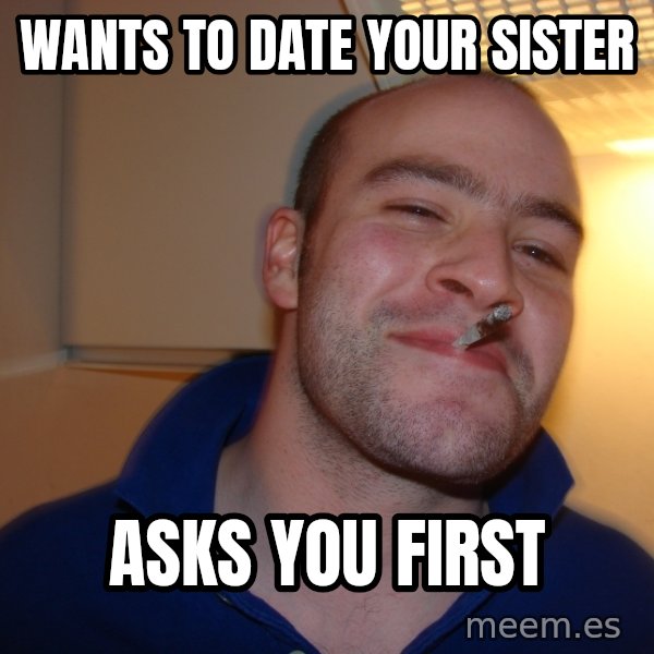 Good Guy Greg meme: wants to date your sister / asks you first