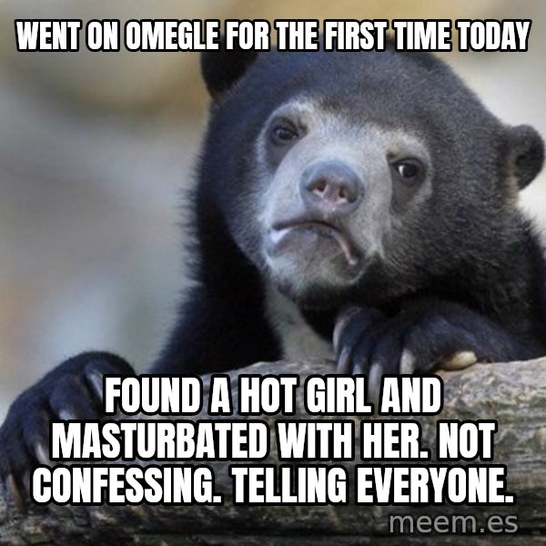 Confession Bear meme: went on omegle for the first time today / found a hot girl and masturbated with her. not confessing. telling everyone.