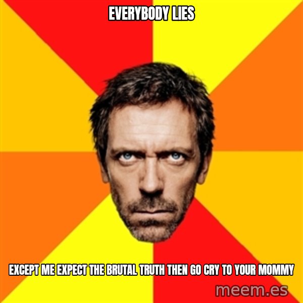 Diagnostic House meme: everybody lies / except me expect the brutal truth then go cry to your mommy
