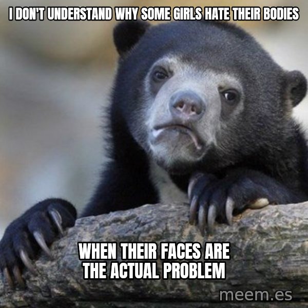 Confession Bear meme: I don't understand why some girls hate their bodies / WHen their faces are the actual problem