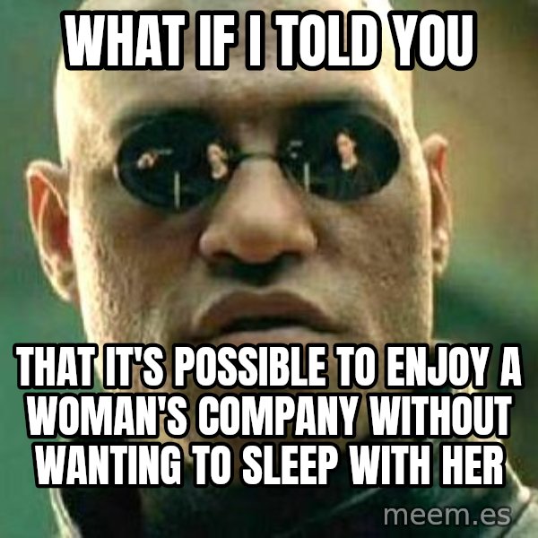 What if I told you / Matrix Morpheus meme: WHAT IF I TOLD YOU / THAT IT'S POSSIBLE TO ENJOY A WOMAN'S COMPANY WITHOUT WANTING TO SLEEP WITH HER