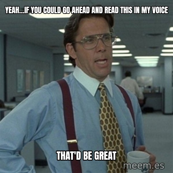 Bill Lumbergh meme: yeah...if you could go ahead and read this in my voice / that'd be great