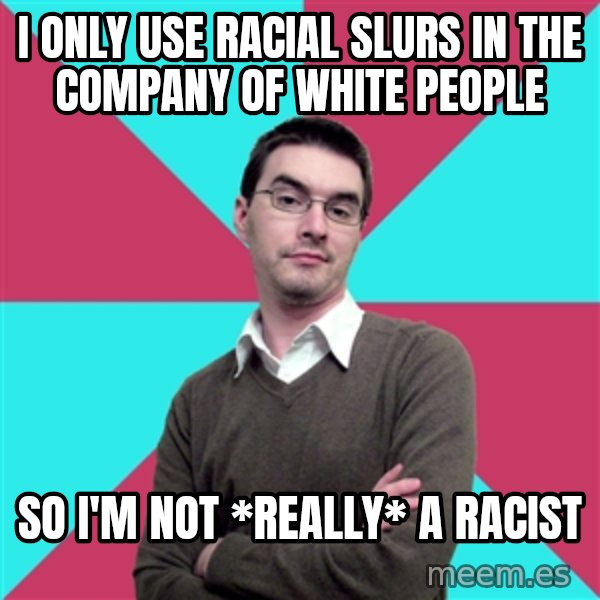Privilege Denying Dude meme: I only use racial slurs in the company of white people / so I'm not *really* a racist