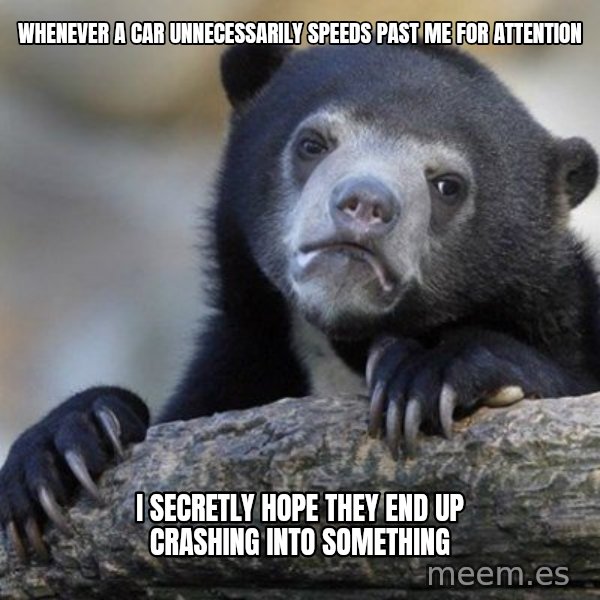 Confession Bear meme: Whenever a car UNNECESSARILY speeds past me for attention / I secretly hope they end up crashing into something