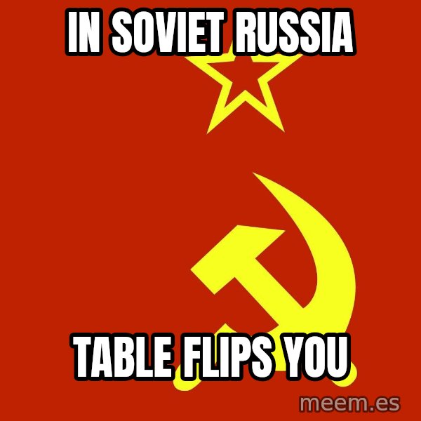 In Soviet Russia meme: in soviet russia / Table flips you
