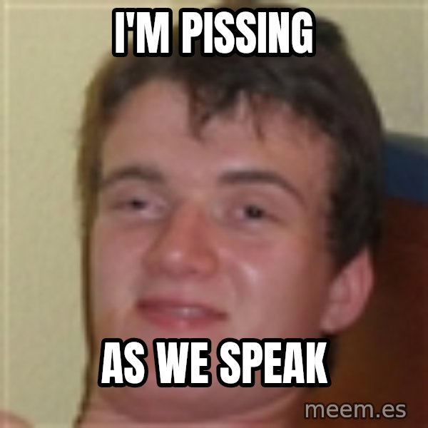 10guy meme: i'M PISSING / AS WE SPEAK
