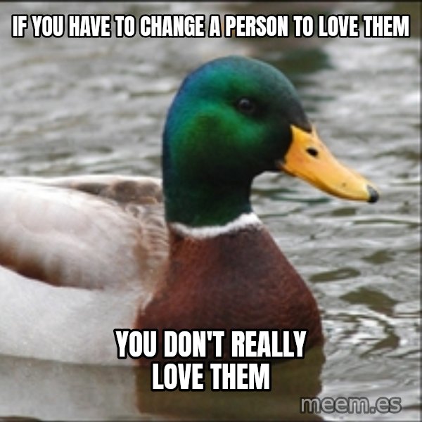 Actual Advice Mallard 1 meme: If you have to change a person to love them / you don't really love them