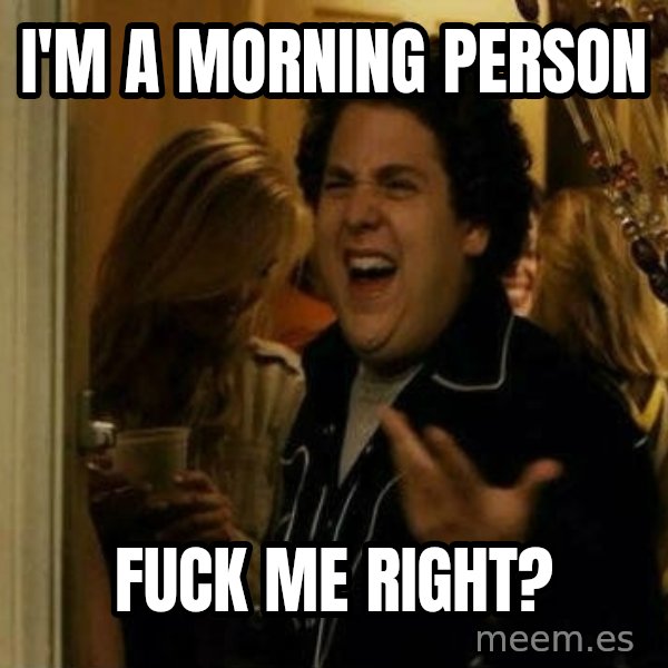 Fuck me right meme: I'M A MORNING PERSON / FUCK ME RIGHT?