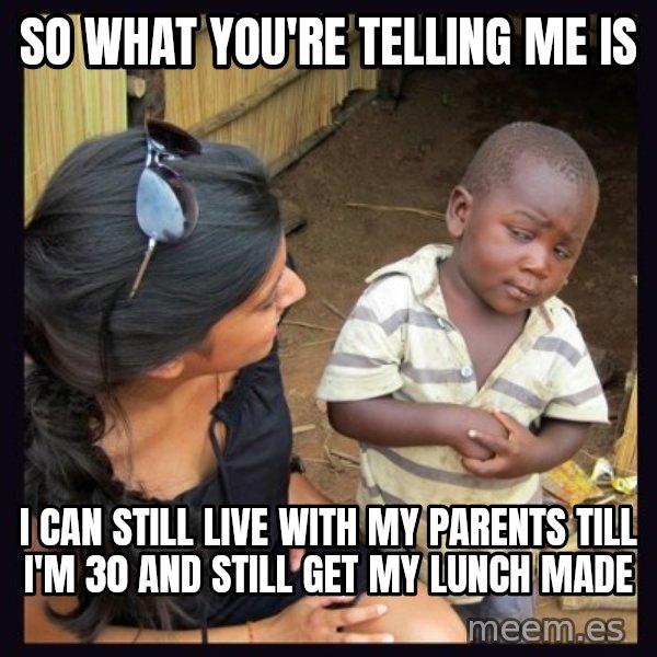 Skeptical third-world kid meme: So what you're telling me is / I can still live with my parents till I'm 30 and still Get my LuNch made