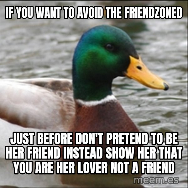 Actual Advice Mallard 1 meme: IF YOU WANT TO AVOID THE FRIENDZONED / JUST BEFORE DON'T PRETEND TO BE HER FRIEND INSTEAD SHOW HER THAT YOU ARE HER LOVER NOT A FRIEND