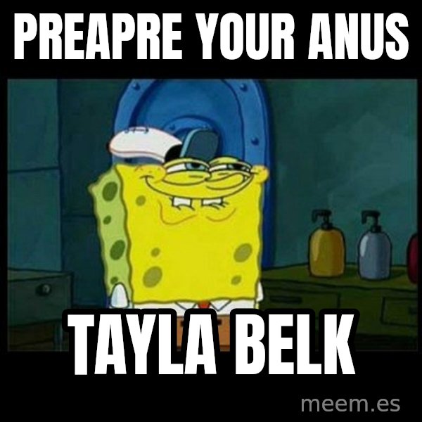Don't you, Squidward? meme: preapre your anus / Tayla belk
