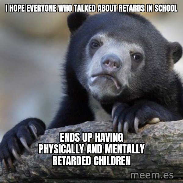 Confession Bear meme: I hope everyone who  talked about retards in school / ends up having physically and mentally retarded children