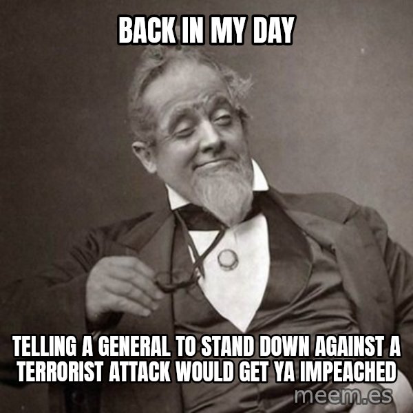 1889 [10] guy meme: back in my day / telling a general to stand down against a terrorist attack would get ya impeached
