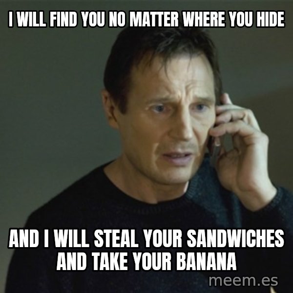 I don't know who you are... meme: I WILL FIND YOU NO MATTER WHERE YOU HIDE / AND I WILL STEAL YOUR SANDWICHES AND TAKE YOUR BANANA