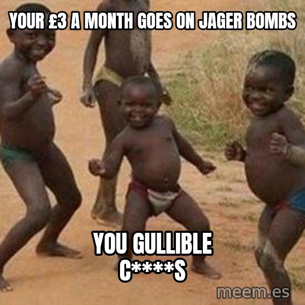 african children dancing meme: your £3 a month goes on jager bombs / you gullible C****s
