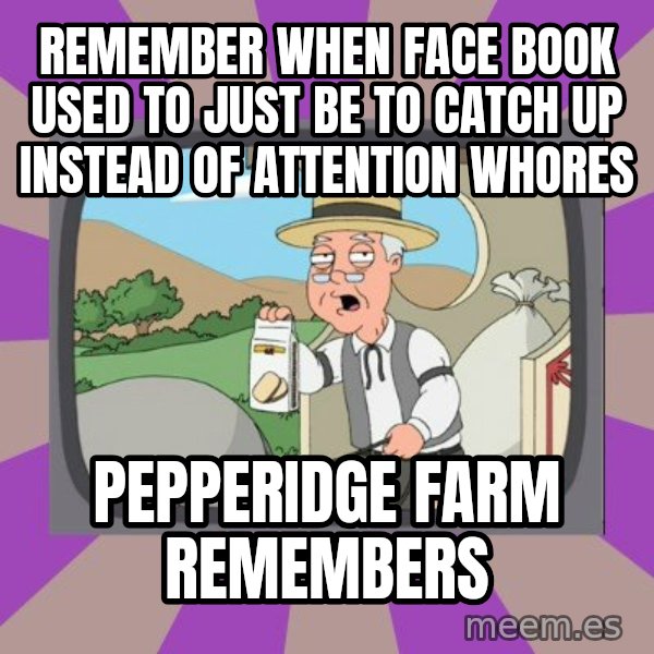 Pepperidge Farm Remembers Meme meme: REMEMBER WHEN FACE BOOK USED TO JUST BE TO CATCH UP INSTEAD OF ATTENTION WHORES / PEPPERIDGE FARM REMEMBERS