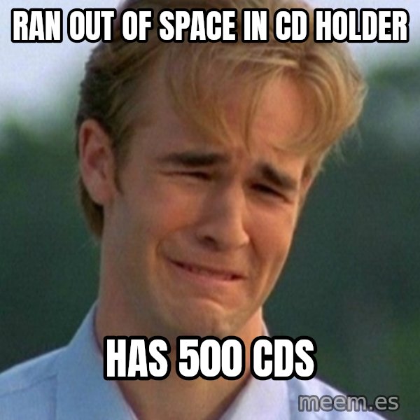 90s Problems meme: Ran out of space in cd holder / HAs 500 cds