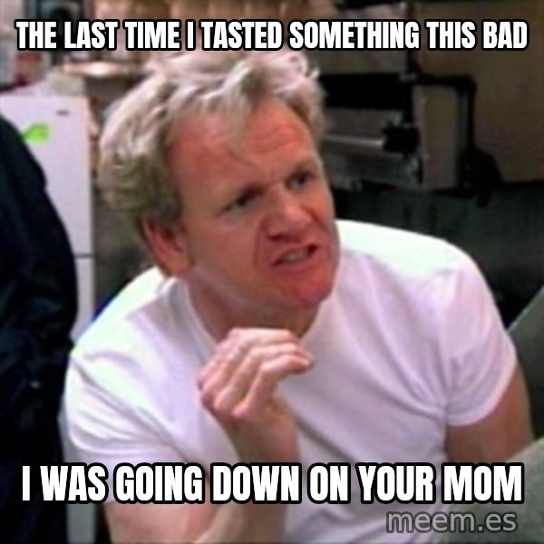 Gordon Ramsay meme: the last time i tasted something this bad / i was going down on your mom