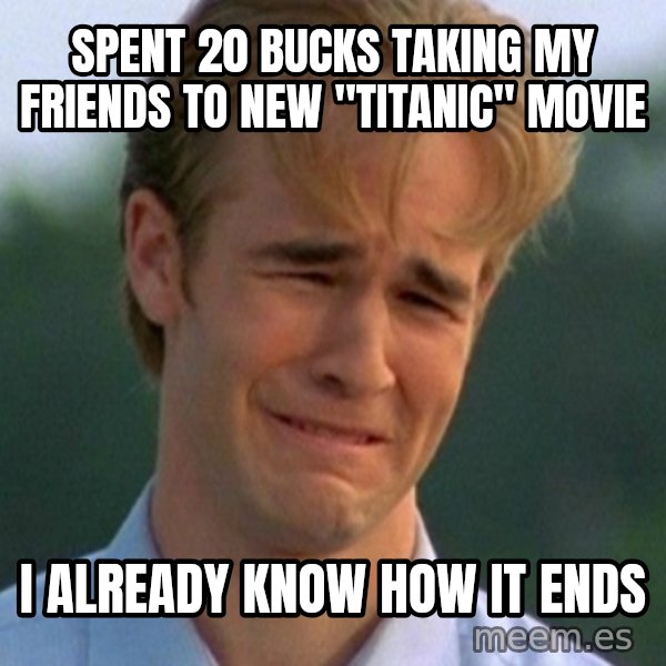 90s Problems meme: SPENT 20 BUCKS TAKING MY FRIENDS TO NEW "TITANIC" MOVIE / I ALREADY KNOW HOW IT ENDS
