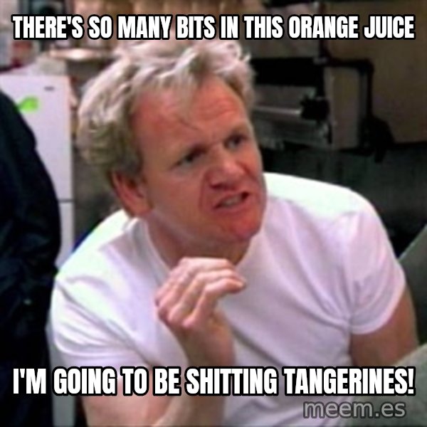 Gordon Ramsay meme: there's so many bits in this orange juice / i'm going to be shitting tangerines!