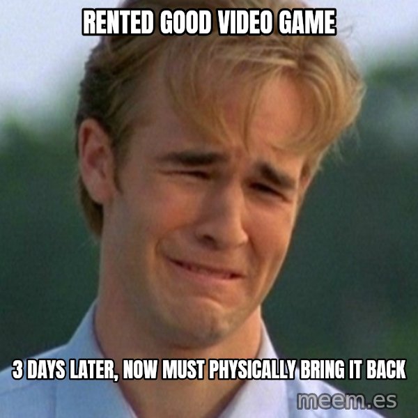 90s Problems meme: rented good video game / 3 days later, now must physically bring it back