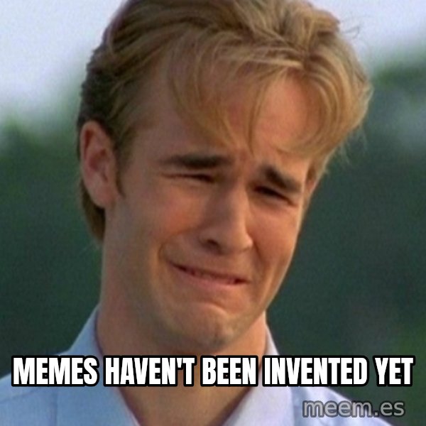 90s Problems meme: memes haven't been invented yet