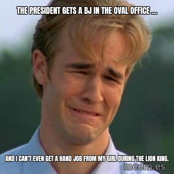 90s Problems meme: The president gets a bj in The Oval Office ... / And I can't even get a hand job from my girl during the lion king.
