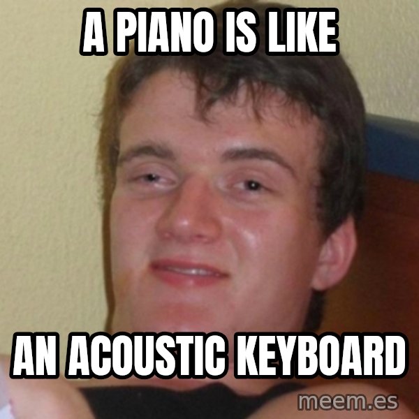 Really Stoned Guy meme: a piano is like / an acoustic keyboard