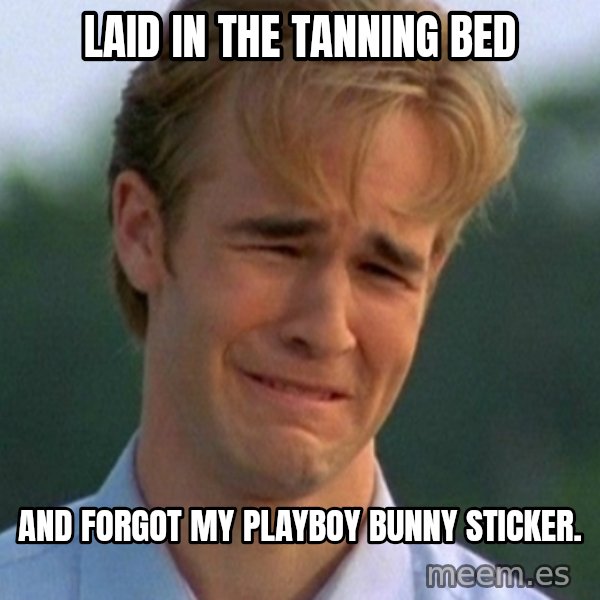 90s Problems meme: Laid in the tanning bed / and forgot my playboy bunny sticker.