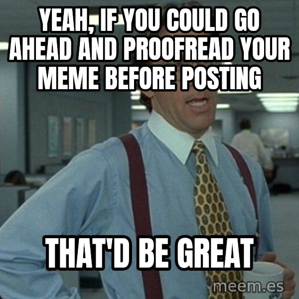 Office Space That Would Be Great meme: Yeah, if you could go ahead and proofread your meme before posting / that'd be great
