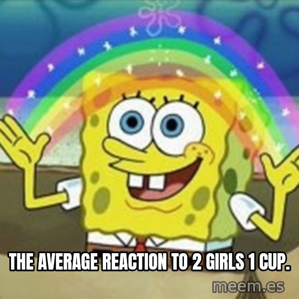 Spongebob meme: The average reaction to 2 Girls 1 Cup.