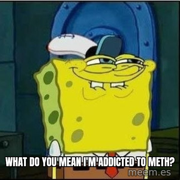 Spongebob Face meme: What do you mean I'm addicted to meth?
