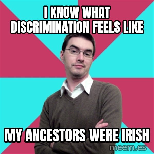 Privilege Denying Dude meme: I know what discrimination feels like / My ancestors were irish