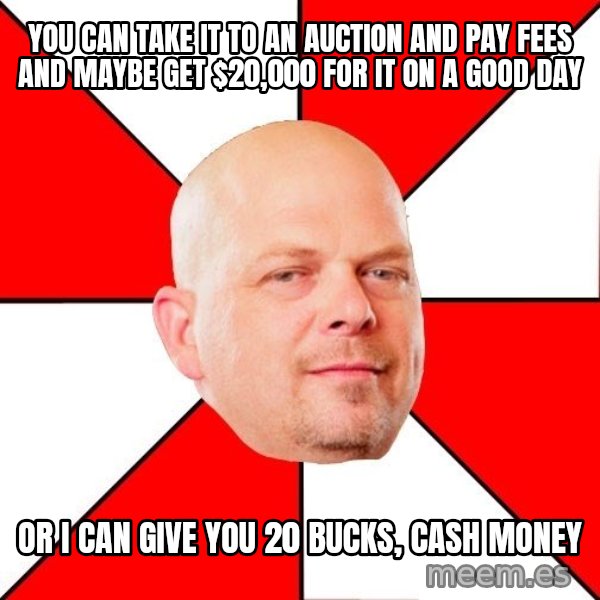 Pawn Stars meme: you can take it to an auction and pay fees and maybe get $20,000 for it on a good day / or i can give you 20 bucks, cash money