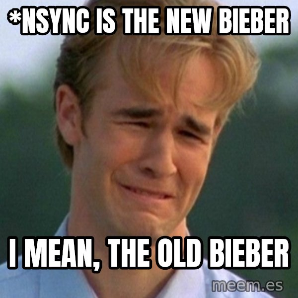 90s Problems meme: *Nsync is the new bieber / i mean, the old bieber