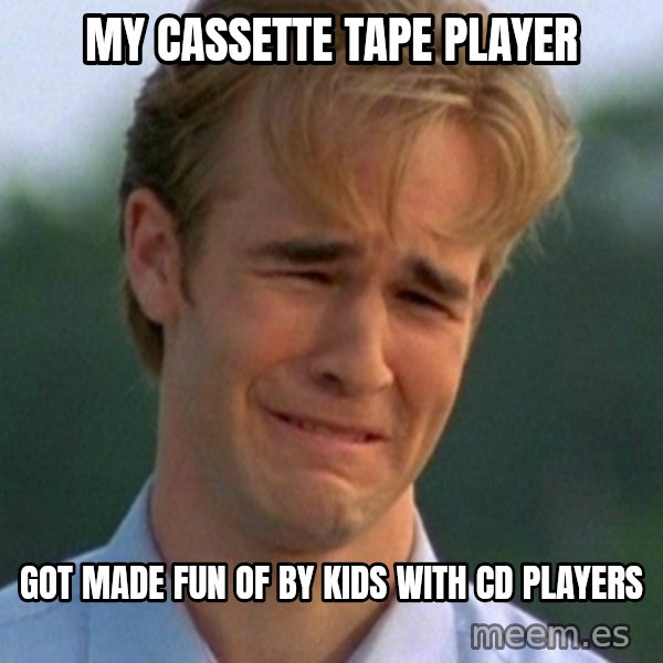 90s Problems meme: my cassette tape player / got made fun of by kids with cd players