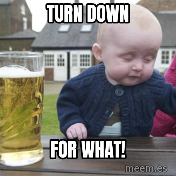 drunk baby 1 meme: turn down / for what!