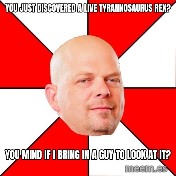 Pawn Stars meme: You just discovered a live tyrannosaUrus Rex? / You mind if I bring in a guy to look at it?