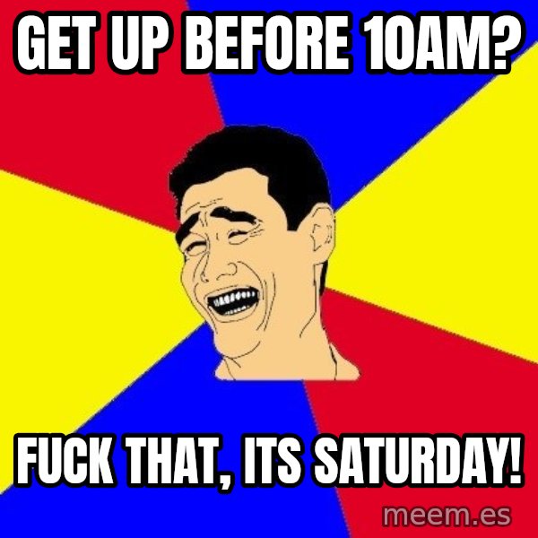 journalist meme: get up before 10am? / fuck that, its saturday!