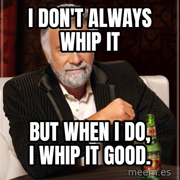 The Most Interesting Man In The World meme: I don't always whip it / But when I do, I whip it good.