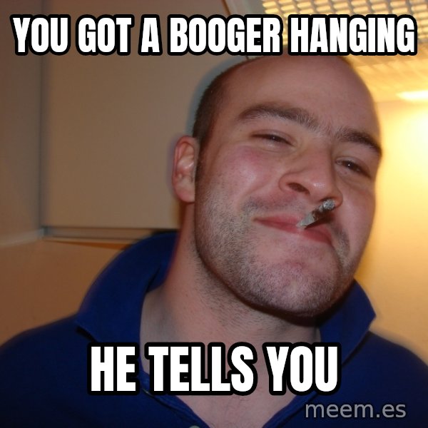 Good Guy Greg meme: you got a booger hanging / HE TELLS YOU
